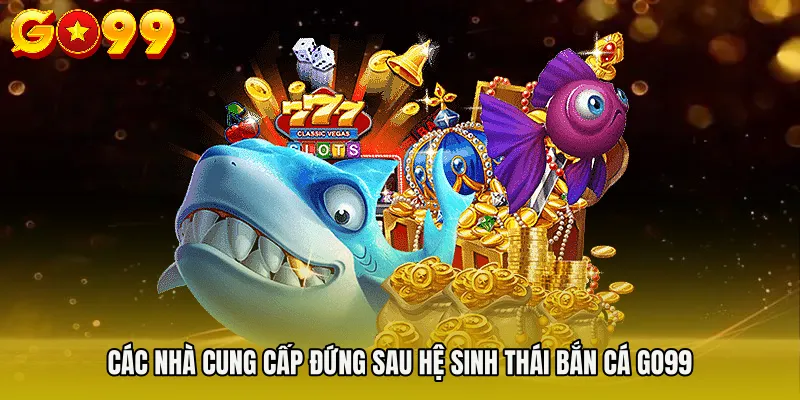 Các nhà cung cấp đứng sau hệ sinh thái BẮN CÁ GO99